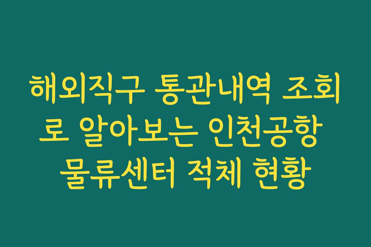 해외직구 통관내역 조회로 알아보는 인천공항 물류센터 적체 현황