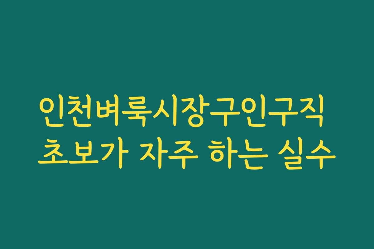 인천벼룩시장구인구직 초보가 자주 하는 실수