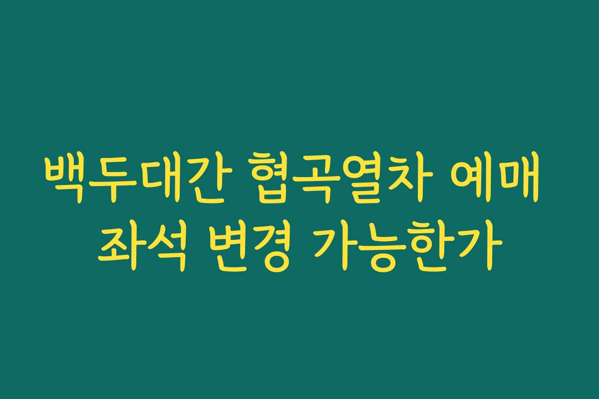 백두대간 협곡열차 예매 좌석 변경 가능한가 백두대간 협곡열차 예매 좌석 변경 가능한가