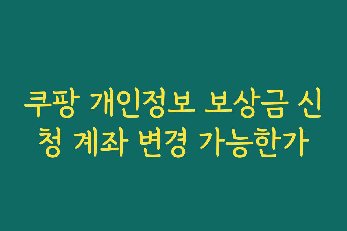 쿠팡 개인정보 보상금 신청 계좌 변경 가능한가