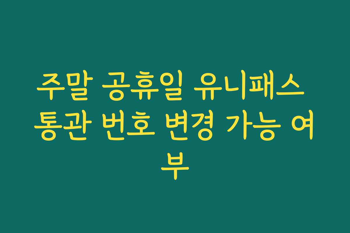 주말 공휴일 유니패스 통관 번호 변경 가능 여부 주말 공휴일 유니패스 통관 번호 변경 가능 여부