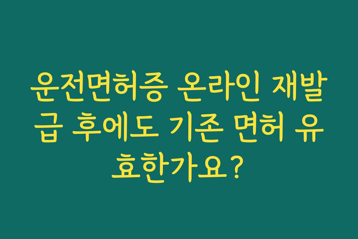 운전면허증 온라인 재발급 후에도 기존 면허 유효한가요? 운전면허증 온라인 재발급 후에도 기존 면허 유효한가요?