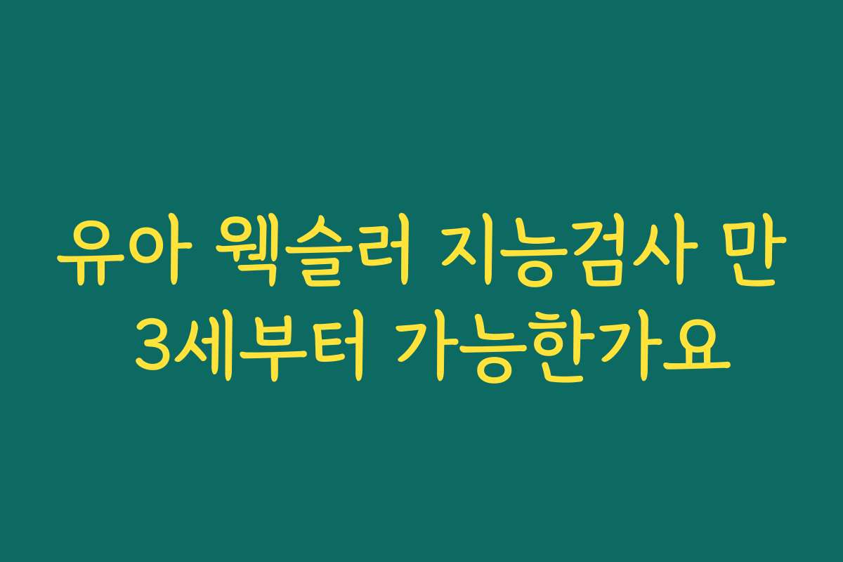 유아 웩슬러 지능검사 만 3세부터 가능한가요 유아 웩슬러 지능검사 만 3세부터 가능한가요