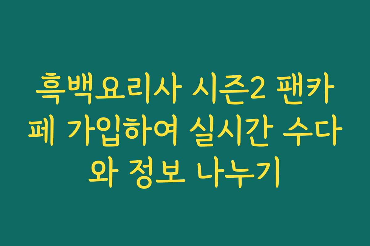 흑백요리사 시즌2 팬카페 가입하여 실시간 수다와 정보 나누기