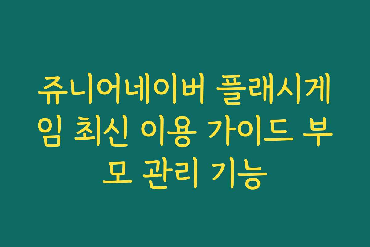 쥬니어네이버 플래시게임 최신 이용 가이드 부모 관리 기능 쥬니어네이버 플래시게임 최신 이용 가이드 부모 관리 기능