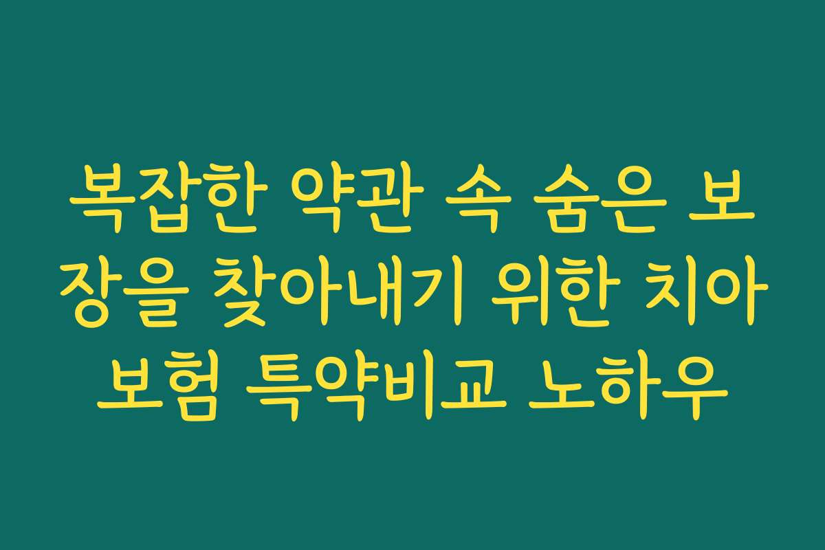 복잡한 약관 속 숨은 보장을 찾아내기 위한 치아보험 특약비교 노하우