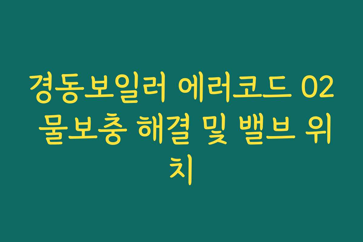 경동보일러 에러코드 02 물보충 해결 및 밸브 위치 경동보일러 에러코드 02 물보충 해결 및 밸브 위치