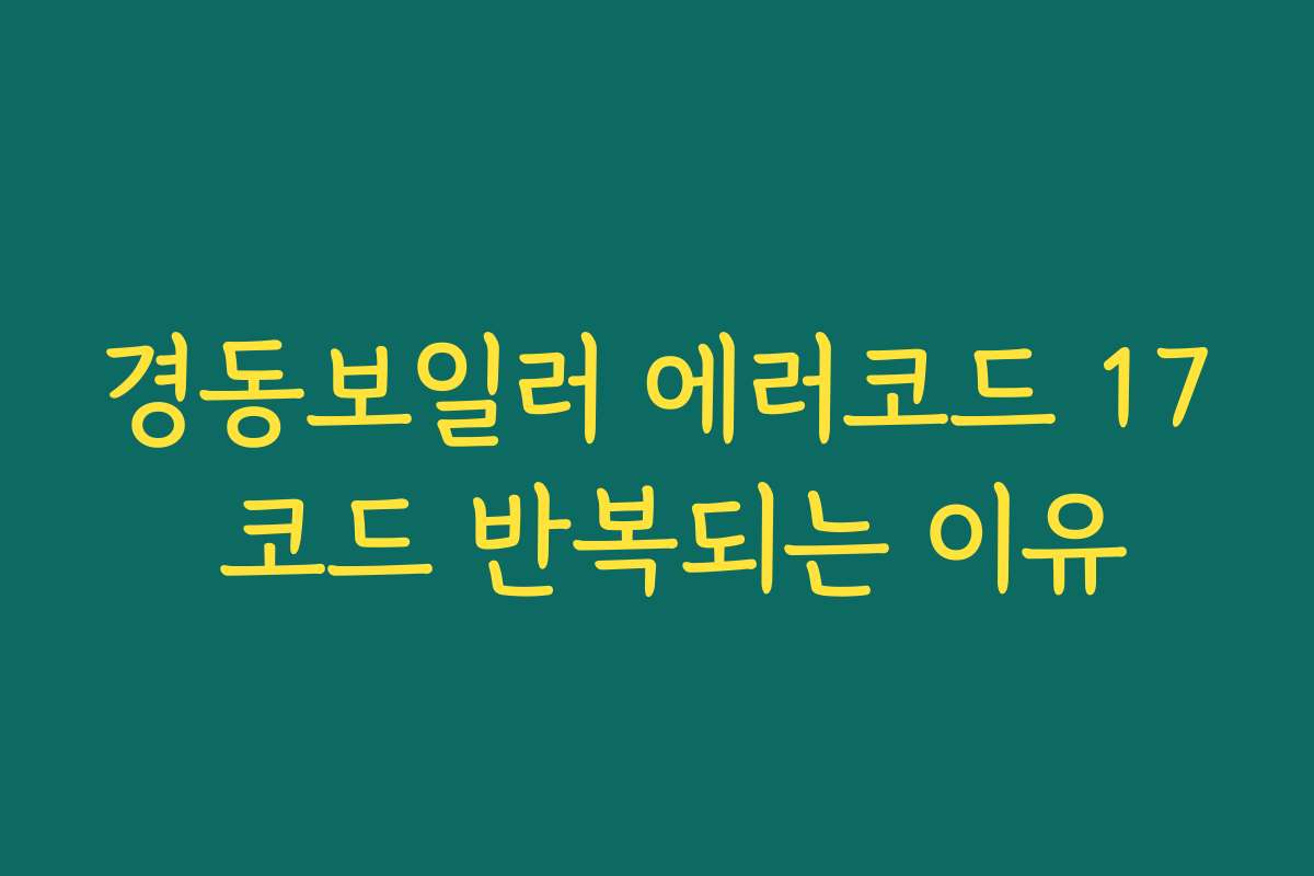 경동보일러 에러코드 17 코드 반복되는 이유 경동보일러 에러코드 17 코드 반복되는 이유