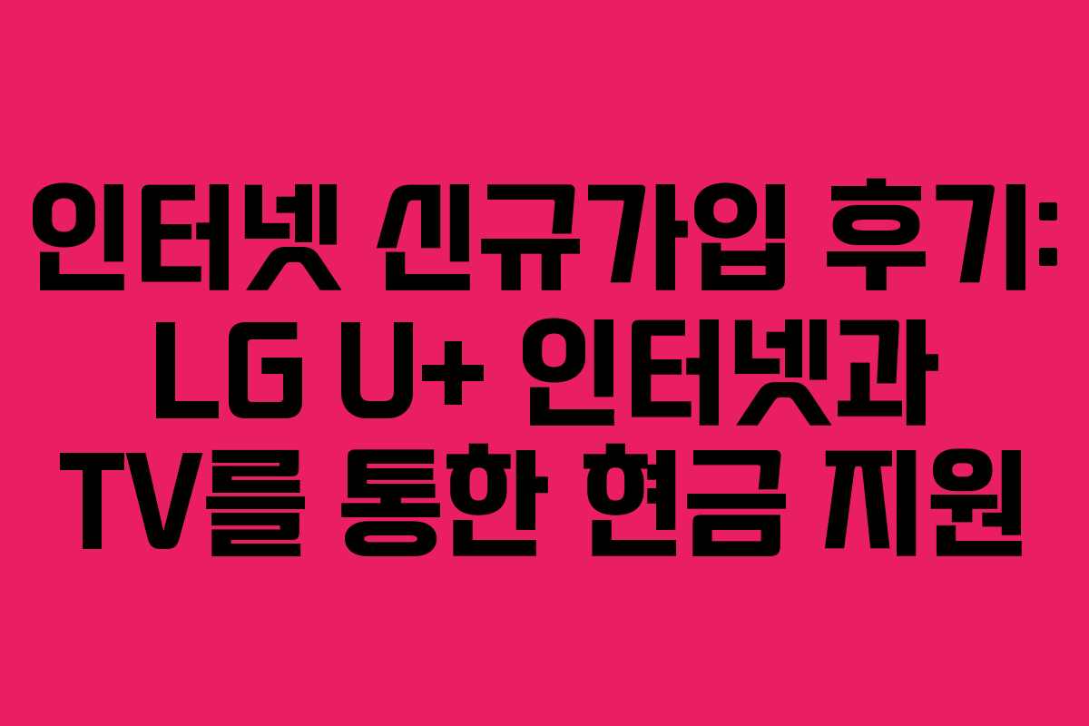 인터넷 신규가입 후기: LG U+ 인터넷과 TV를 통한 현금 지원 인터넷 신규가입 후기: LG U+ 인터넷과 TV를 통한 현금 지원