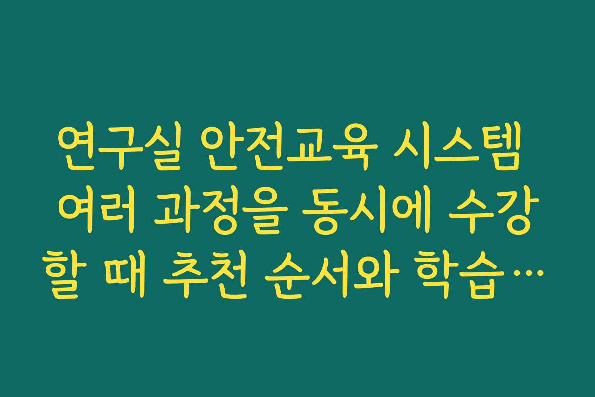 연구실 안전교육 시스템 여러 과정을 동시에 수강할 때 추천 순서와 학습 전략