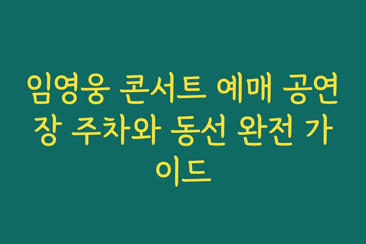 임영웅 콘서트 예매 공연장 주차와 동선 완전 가이드