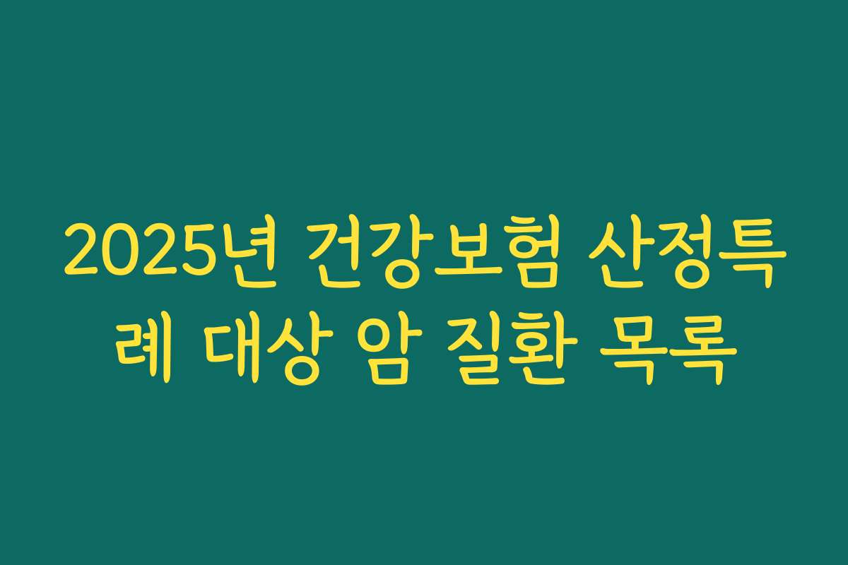 2025년 건강보험 산정특례 대상 암 질환 목록 2025년 건강보험 산정특례 대상 암 질환 목록