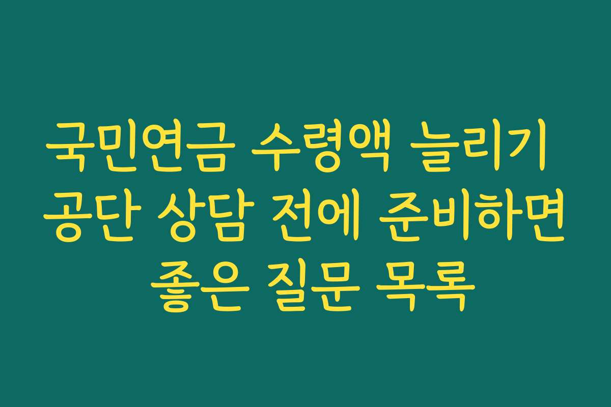 국민연금 수령액 늘리기 공단 상담 전에 준비하면 좋은 질문 목록 국민연금 수령액 늘리기 공단 상담 전에 준비하면 좋은 질문 목록