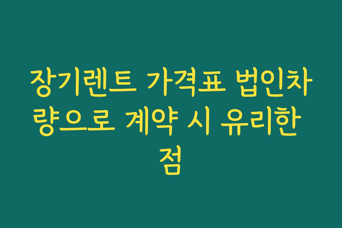 장기렌트 가격표 법인차량으로 계약 시 유리한 점
