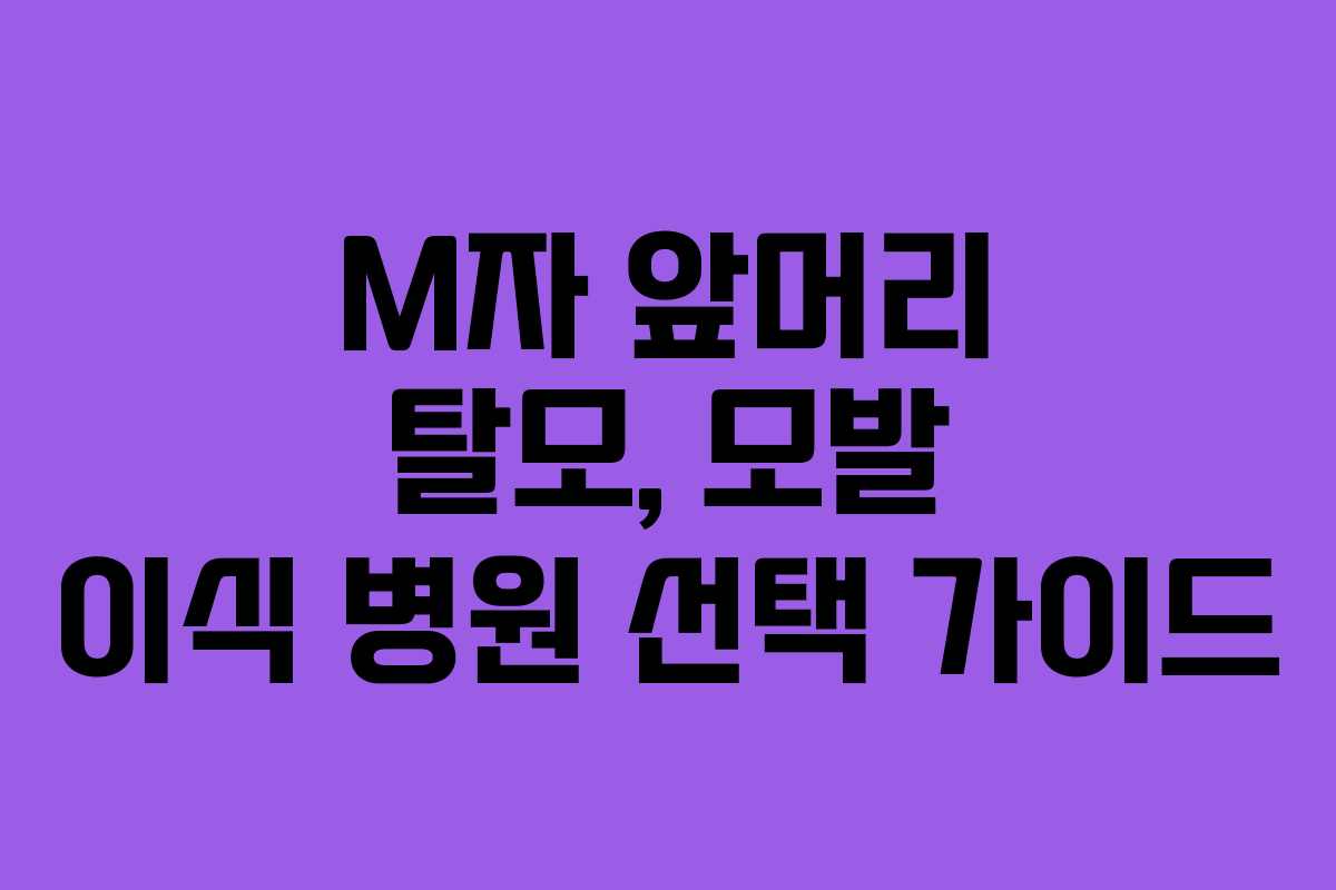 M자 앞머리 탈모, 모발 이식 병원 선택 가이드