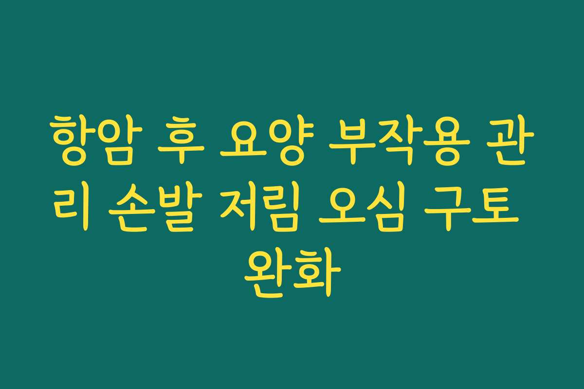 항암 후 요양 부작용 관리 손발 저림 오심 구토 완화 항암 후 요양 부작용 관리 손발 저림 오심 구토 완화