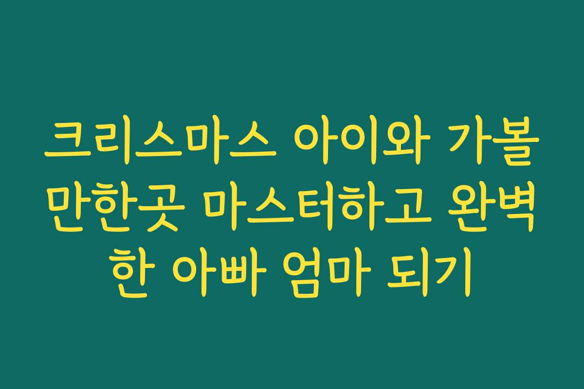 크리스마스 아이와 가볼만한곳 마스터하고 완벽한 아빠 엄마 되기