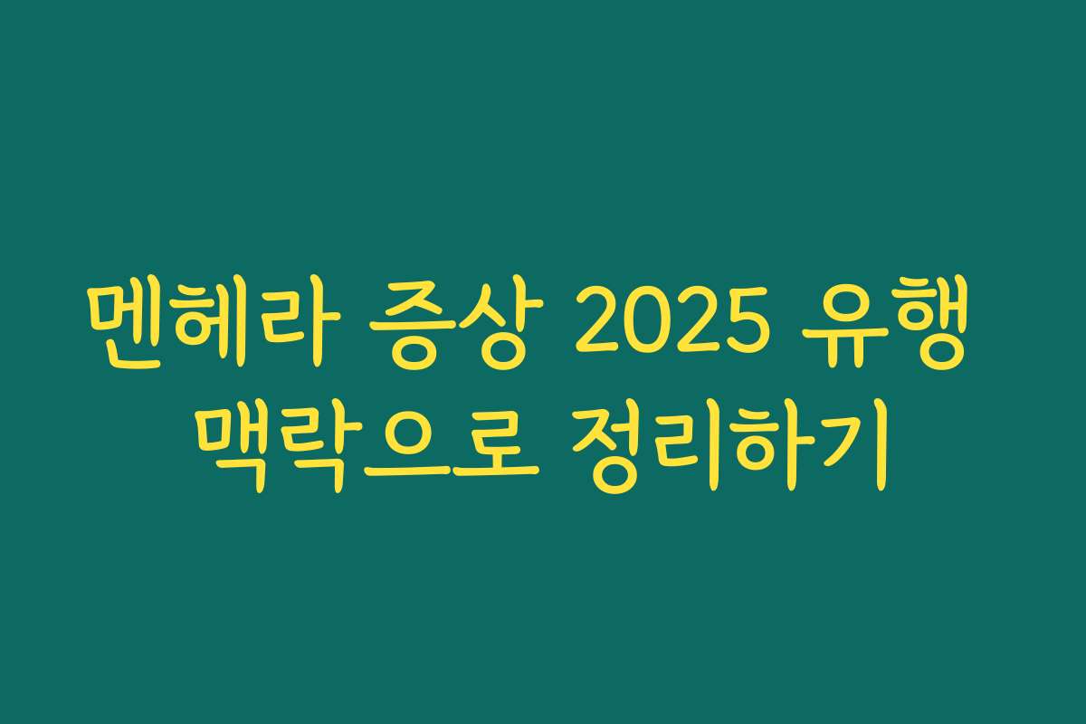 멘헤라 증상 2025 유행 맥락으로 정리하기