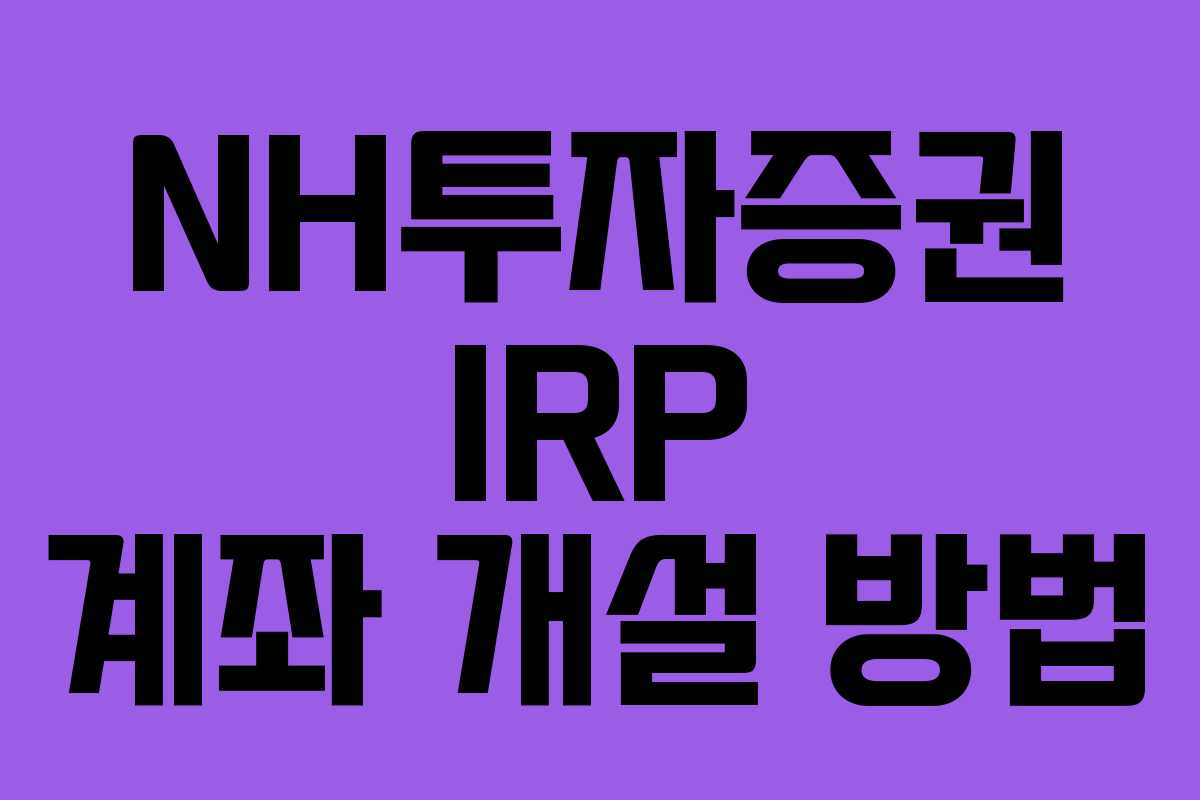 NH투자증권 IRP 계좌 개설 방법 NH투자증권 IRP 계좌 개설 방법