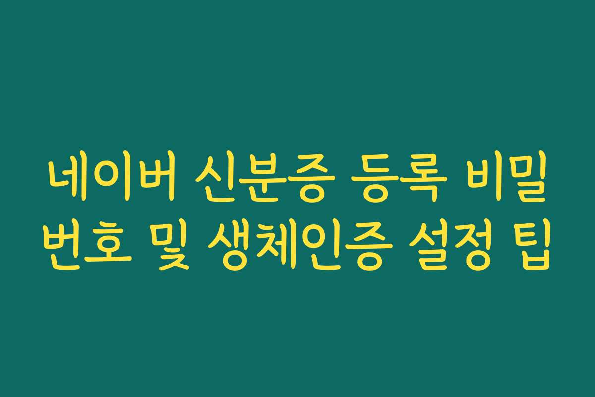 네이버 신분증 등록 비밀번호 및 생체인증 설정 팁 네이버 신분증 등록 비밀번호 및 생체인증 설정 팁