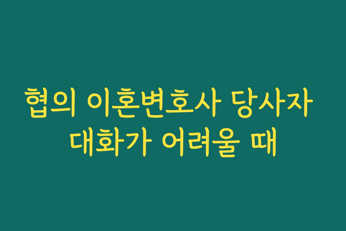 협의 이혼변호사 당사자 대화가 어려울 때 협의 이혼변호사 당사자 대화가 어려울 때