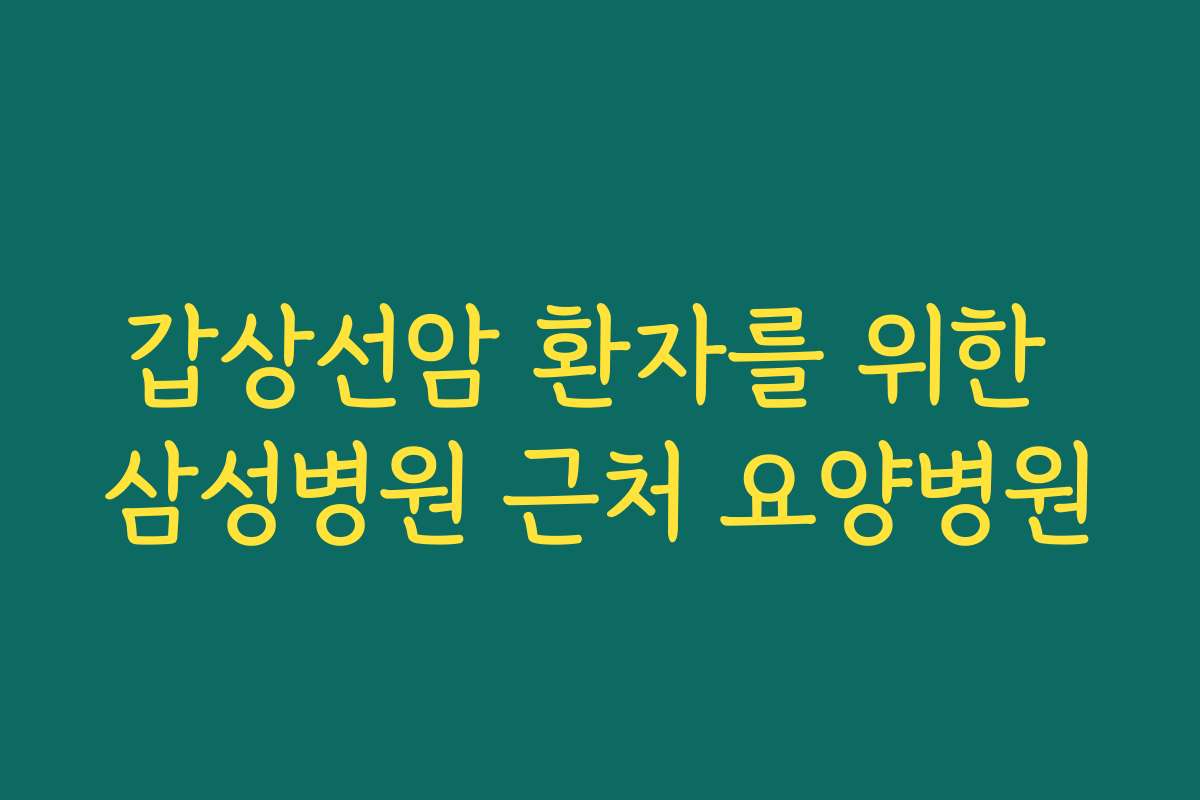 갑상선암 환자를 위한 삼성병원 근처 요양병원