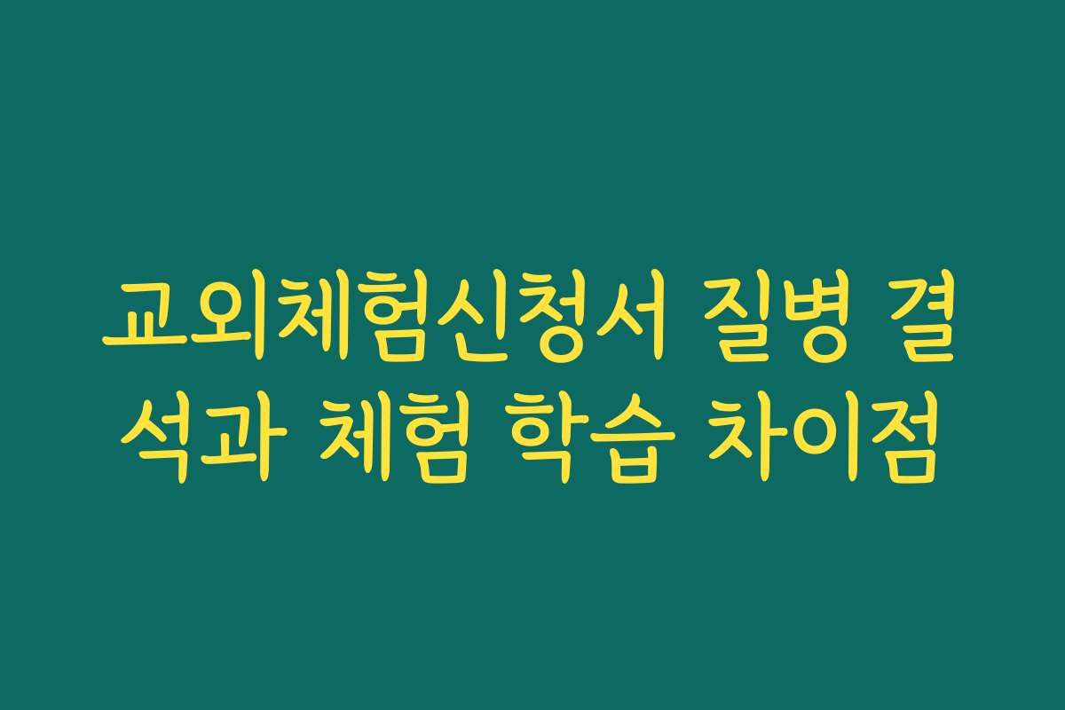 교외체험신청서 질병 결석과 체험 학습 차이점 교외체험신청서 질병 결석과 체험 학습 차이점