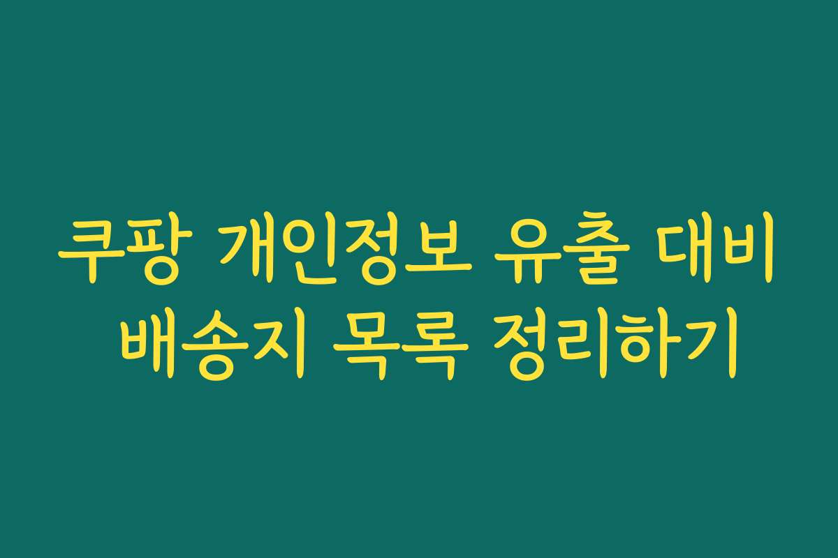 쿠팡 개인정보 유출 대비 배송지 목록 정리하기 쿠팡 개인정보 유출 대비 배송지 목록 정리하기