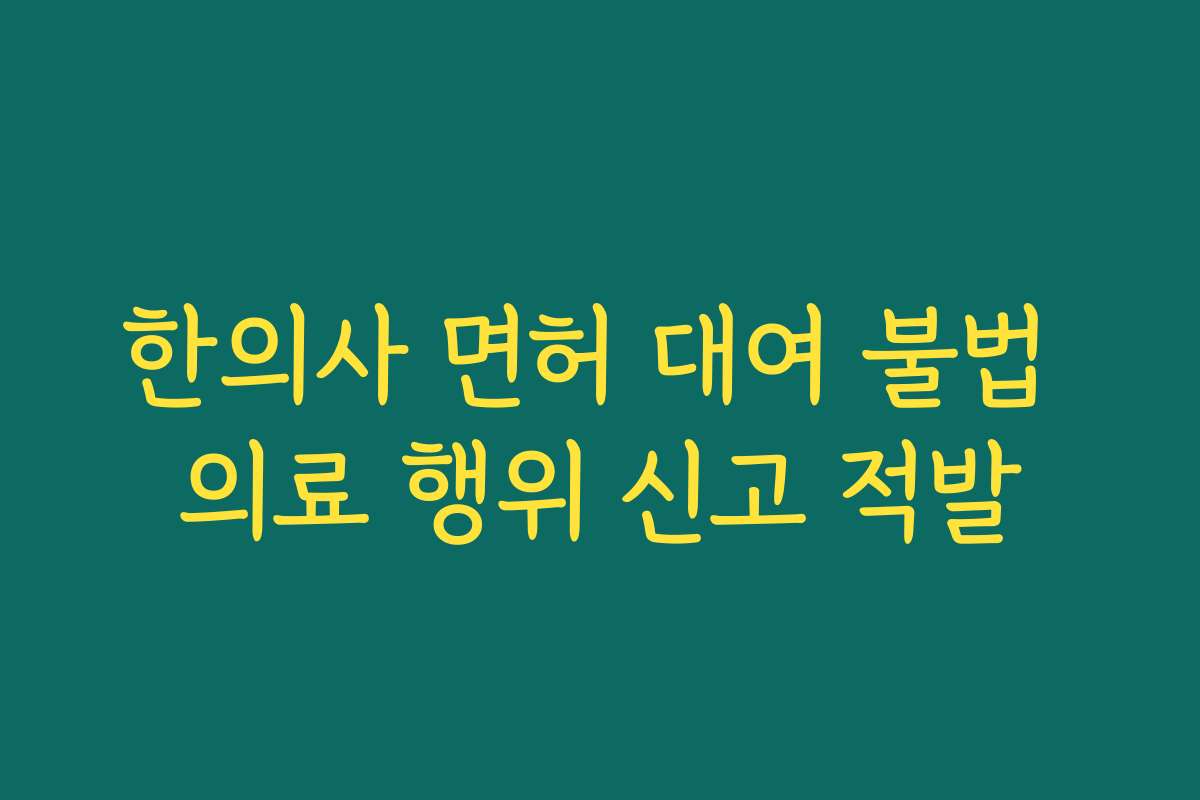한의사 면허 대여 불법 의료 행위 신고 적발 한의사 면허 대여 불법 의료 행위 신고 적발
