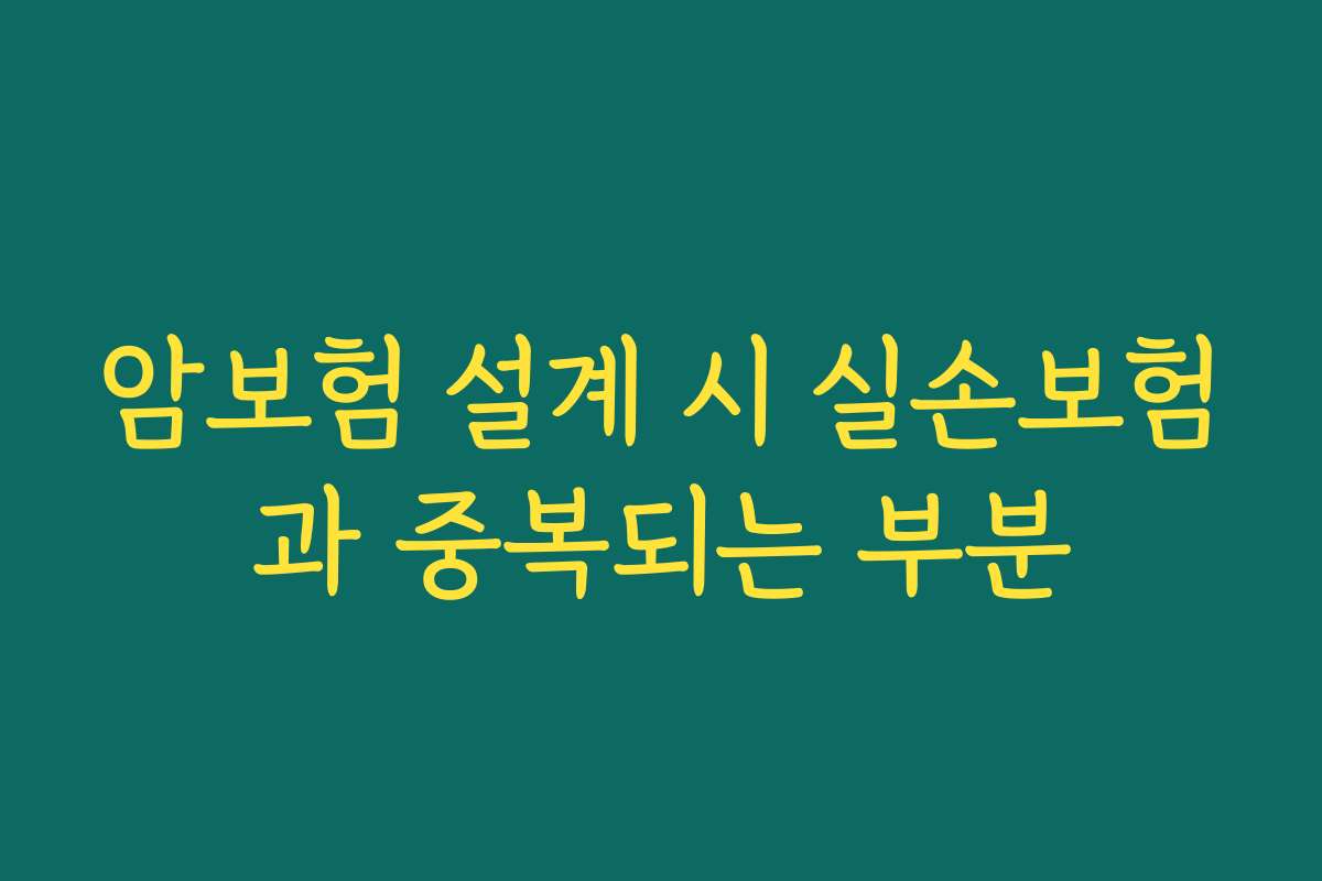 암보험 설계 시 실손보험과 중복되는 부분