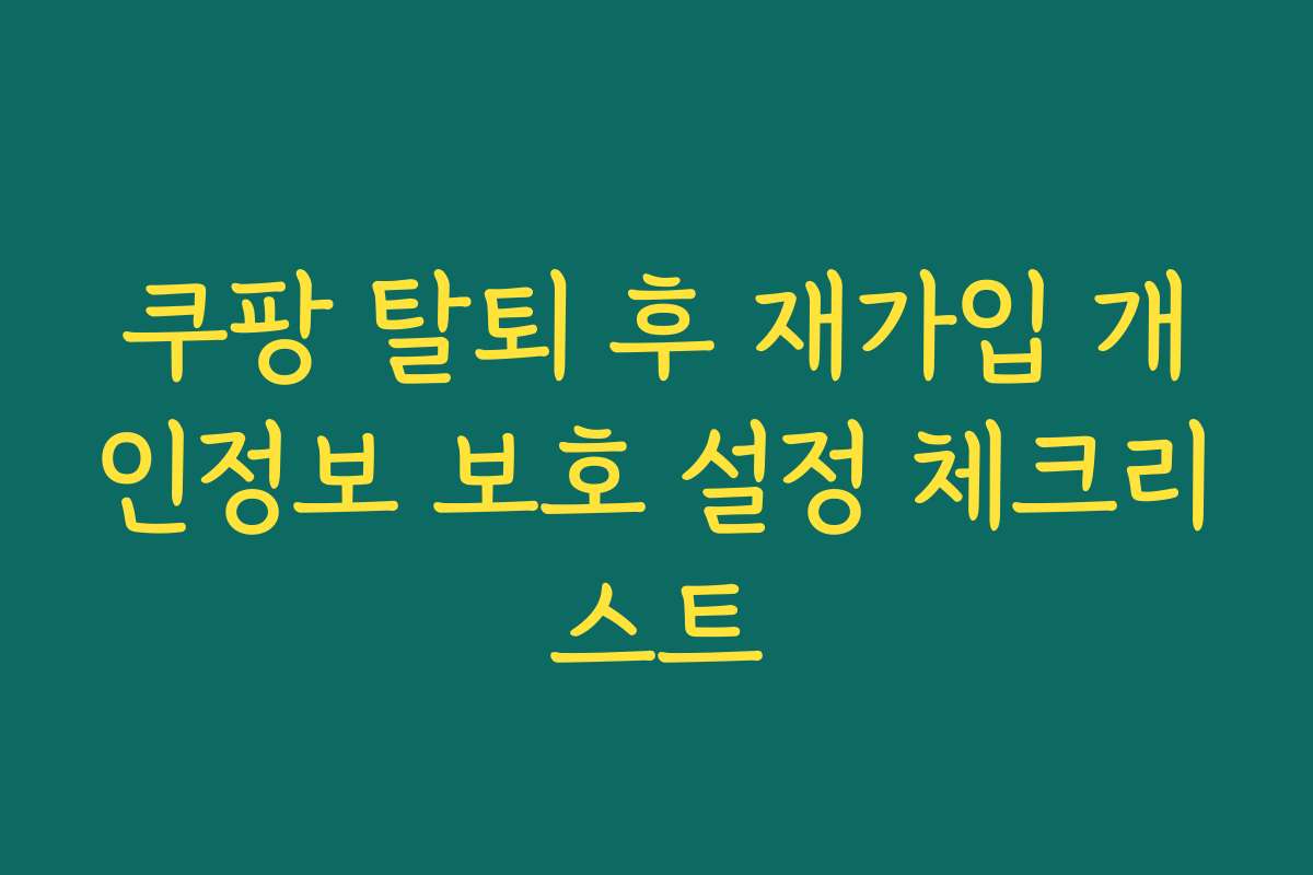 쿠팡 탈퇴 후 재가입 개인정보 보호 설정 체크리스트 쿠팡 탈퇴 후 재가입 개인정보 보호 설정 체크리스트