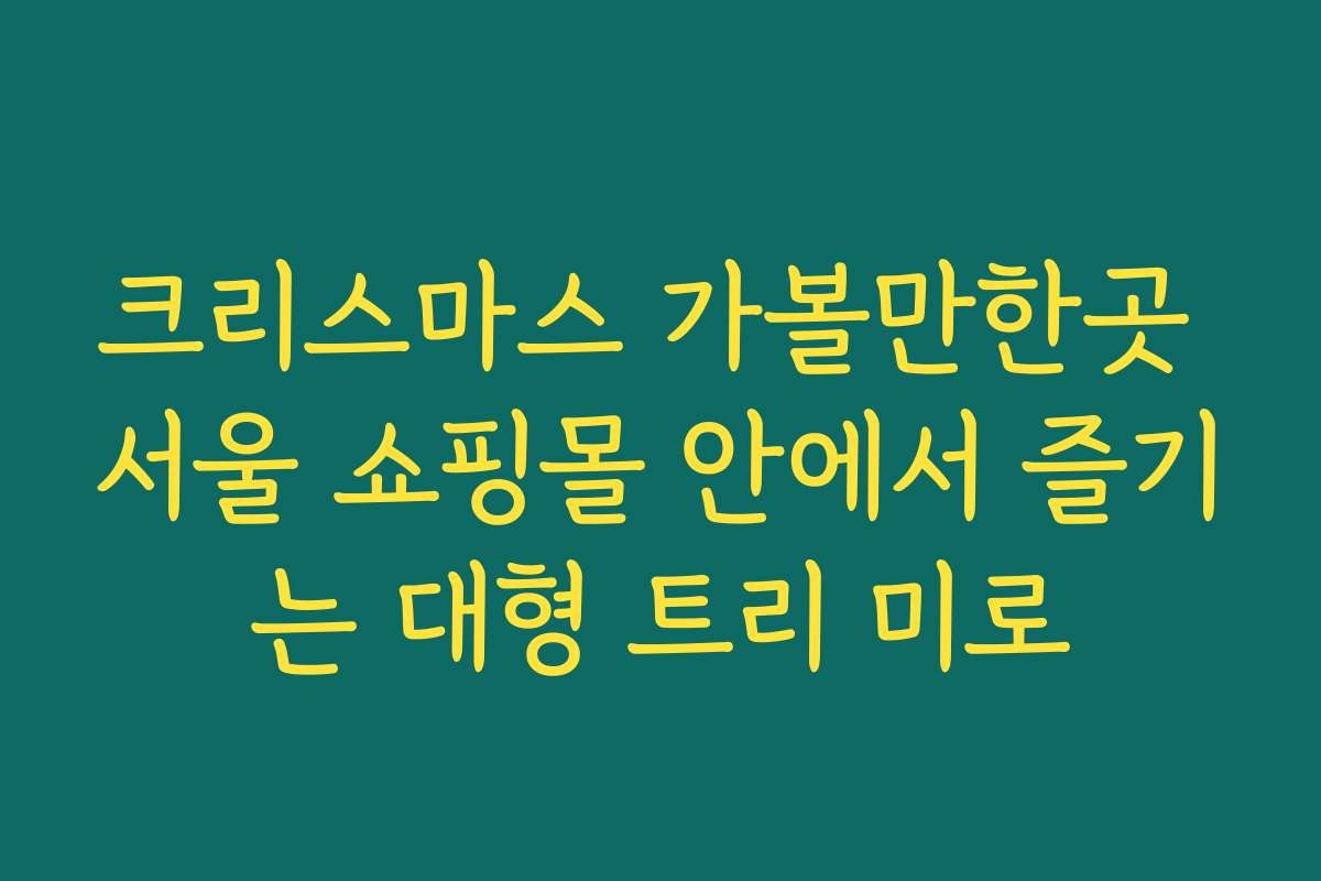 크리스마스 가볼만한곳 서울 쇼핑몰 안에서 즐기는 대형 트리 미로