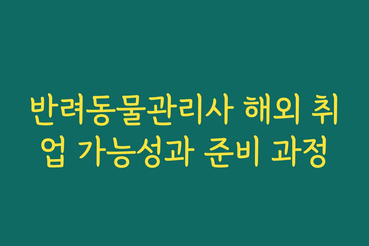 반려동물관리사 해외 취업 가능성과 준비 과정 반려동물관리사 해외 취업 가능성과 준비 과정