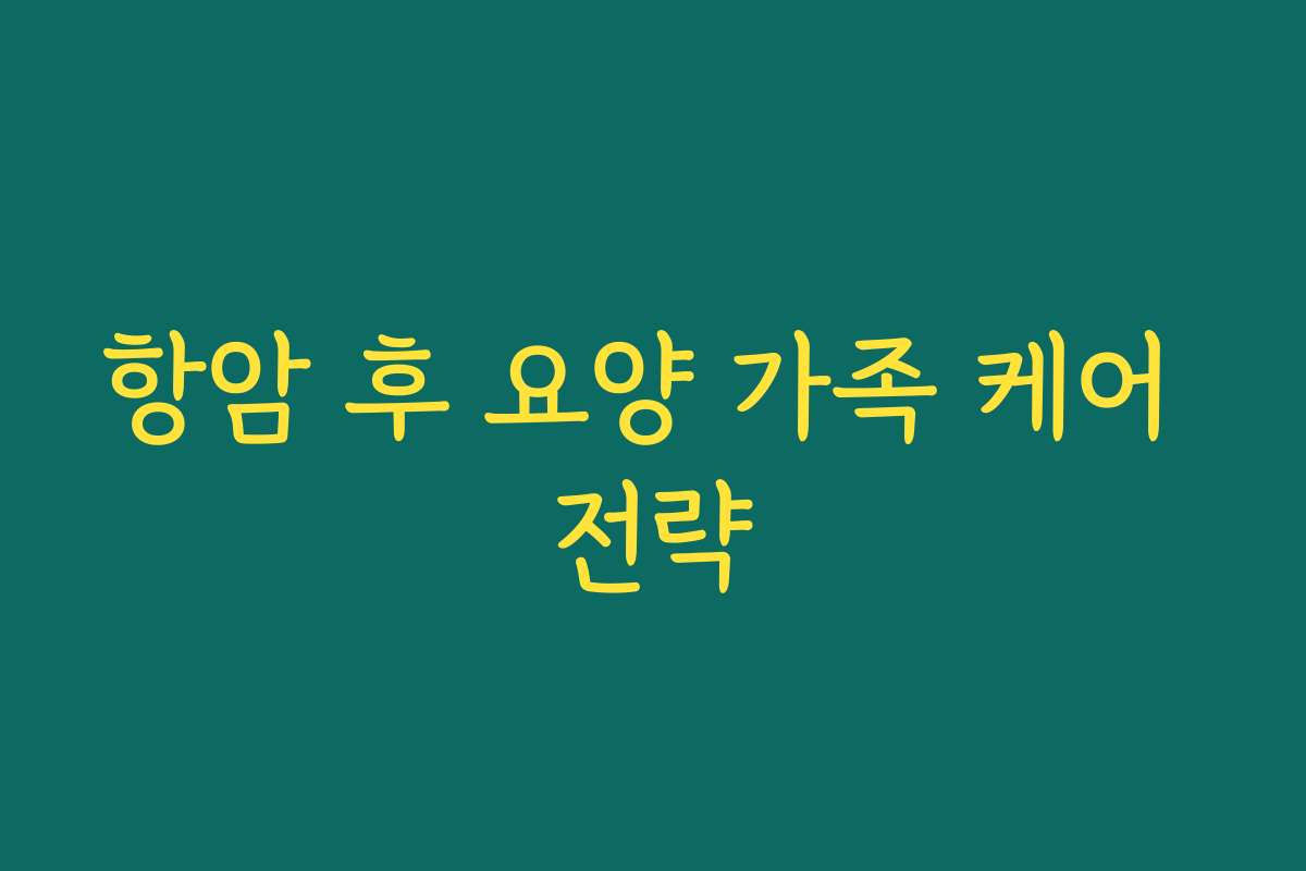 항암 후 요양 가족 케어 전략 항암 후 요양 가족 케어 전략