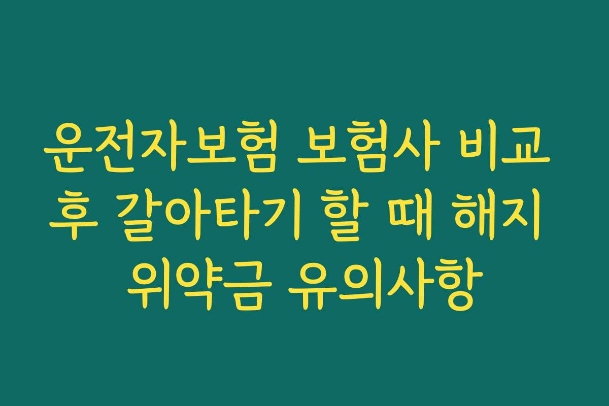 운전자보험 보험사 비교 후 갈아타기 할 때 해지 위약금 유의사항