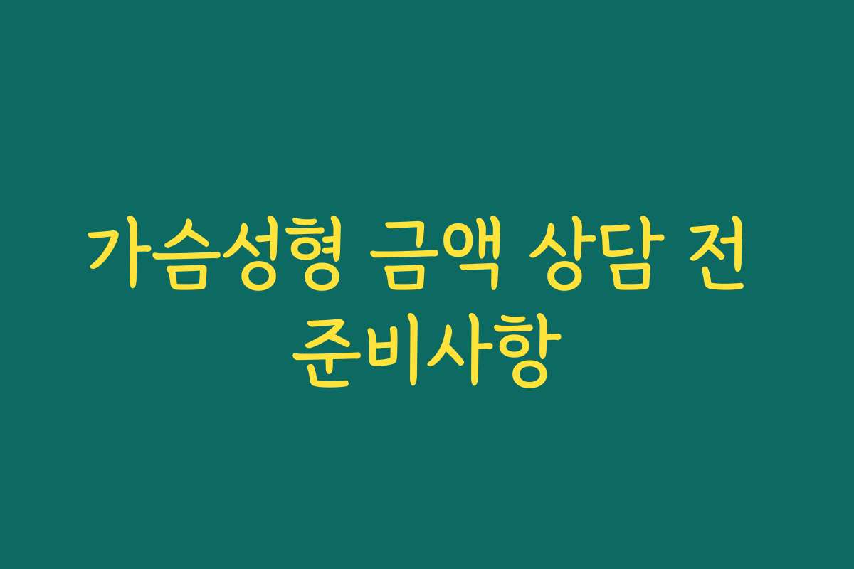 가슴성형 금액 상담 전 준비사항 가슴성형 금액 상담 전 준비사항