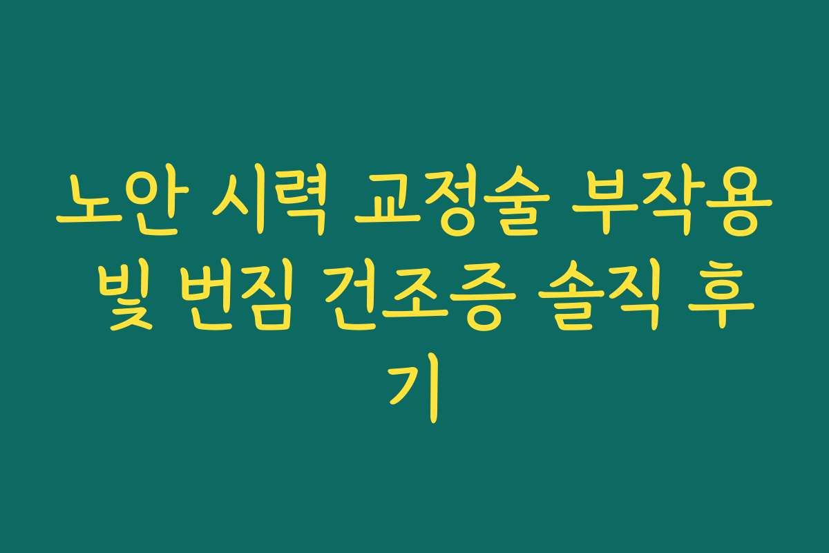 노안 시력 교정술 부작용 빛 번짐 건조증 솔직 후기 노안 시력 교정술 부작용 빛 번짐 건조증 솔직 후기