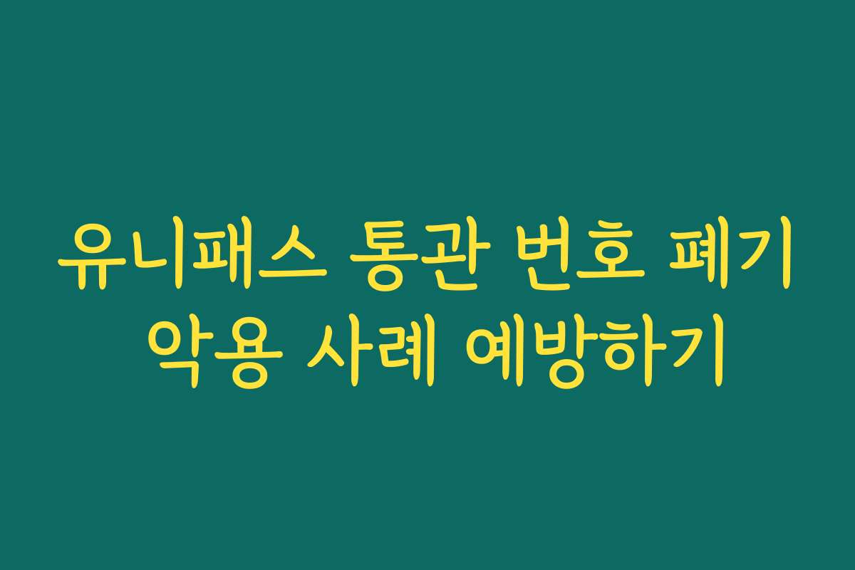 유니패스 통관 번호 폐기 악용 사례 예방하기