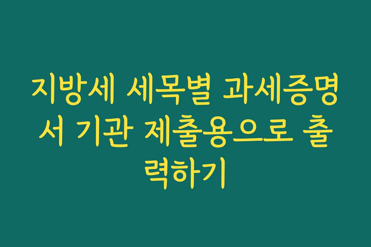 지방세 세목별 과세증명서 기관 제출용으로 출력하기 지방세 세목별 과세증명서 기관 제출용으로 출력하기