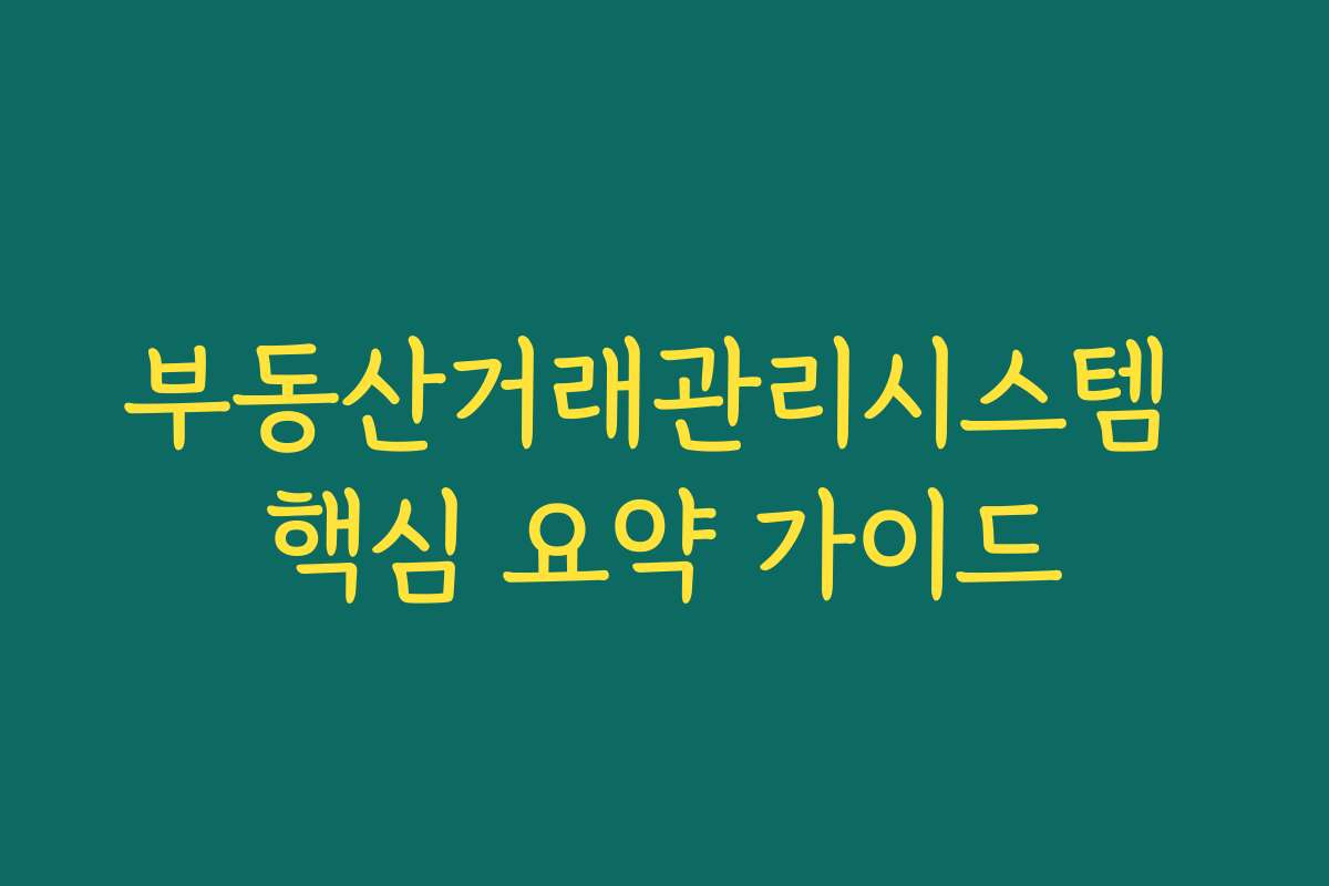 부동산거래관리시스템 핵심 요약 가이드 부동산거래관리시스템 핵심 요약 가이드