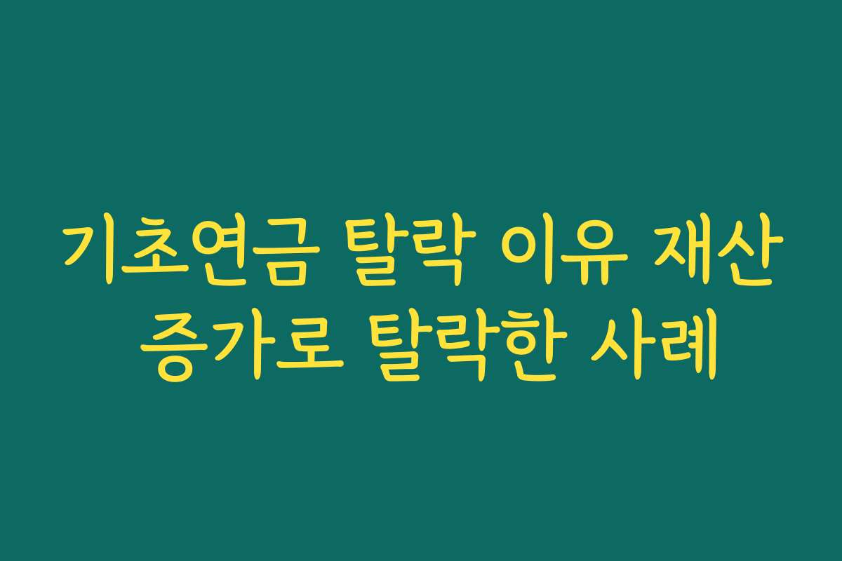 기초연금 탈락 이유 재산 증가로 탈락한 사례