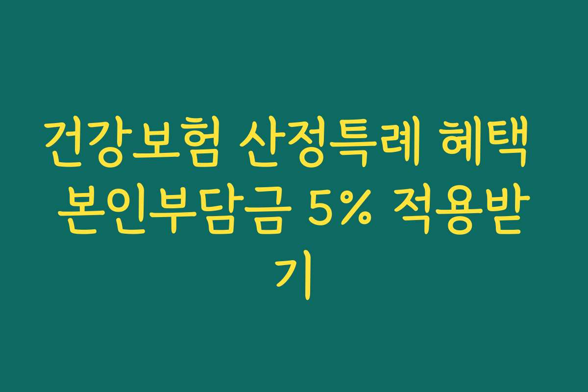 건강보험 산정특례 혜택 본인부담금 5% 적용받기 건강보험 산정특례 혜택 본인부담금 5% 적용받기
