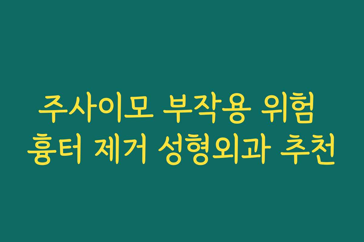 주사이모 부작용 위험 흉터 제거 성형외과 추천 주사이모 부작용 위험 흉터 제거 성형외과 추천