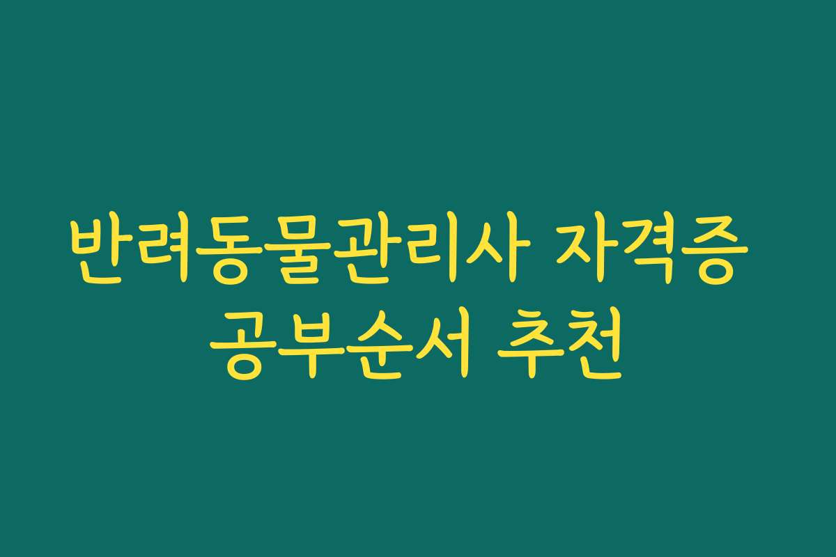 반려동물관리사 자격증 공부순서 추천 반려동물관리사 자격증 공부순서 추천