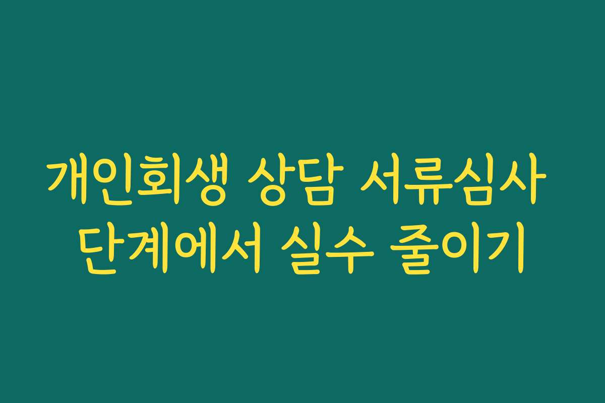 개인회생 상담 서류심사 단계에서 실수 줄이기
