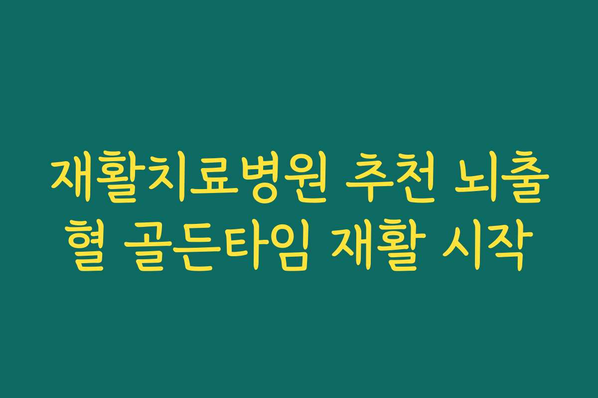 재활치료병원 추천 뇌출혈 골든타임 재활 시작