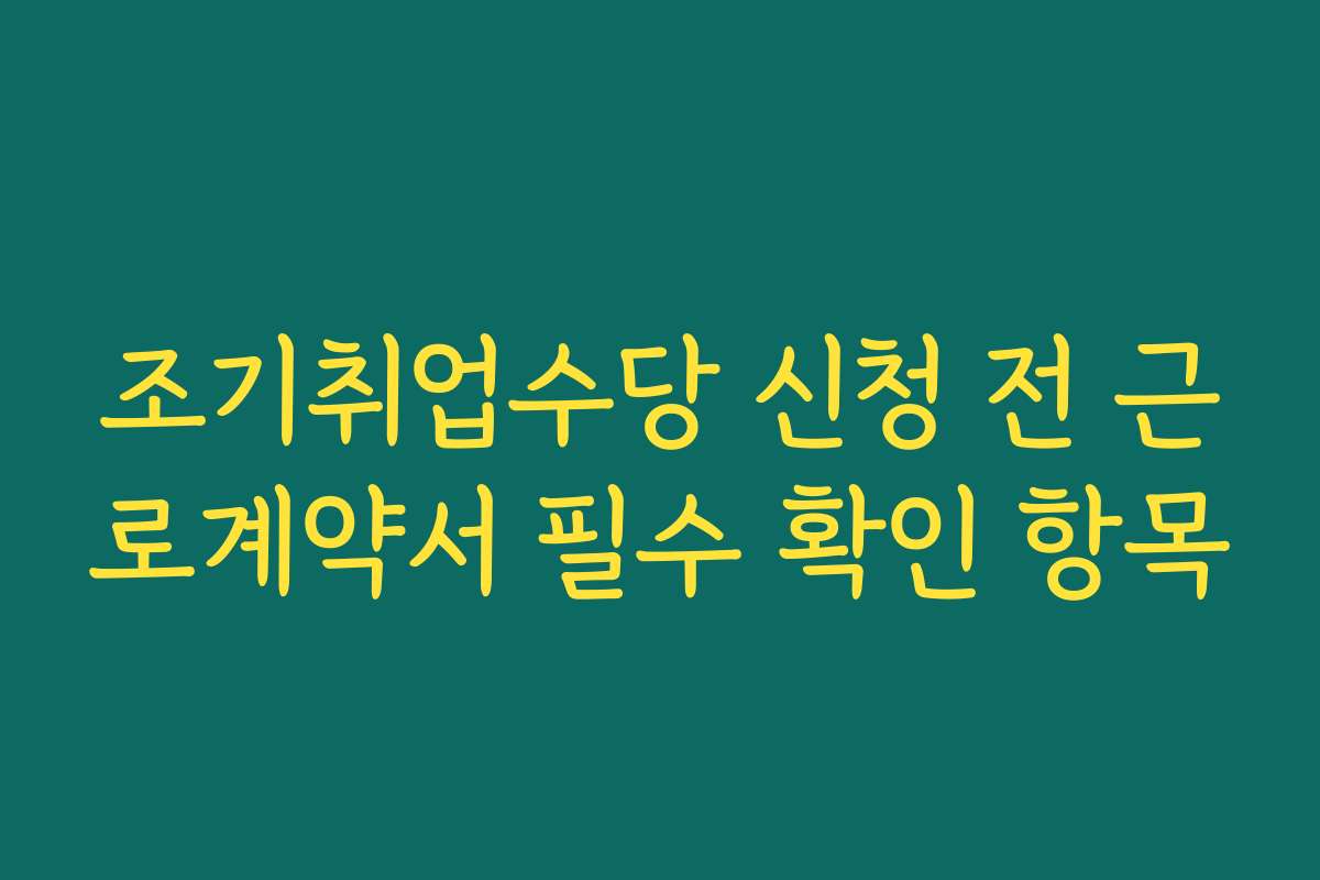 조기취업수당 신청 전 근로계약서 필수 확인 항목 조기취업수당 신청 전 근로계약서 필수 확인 항목