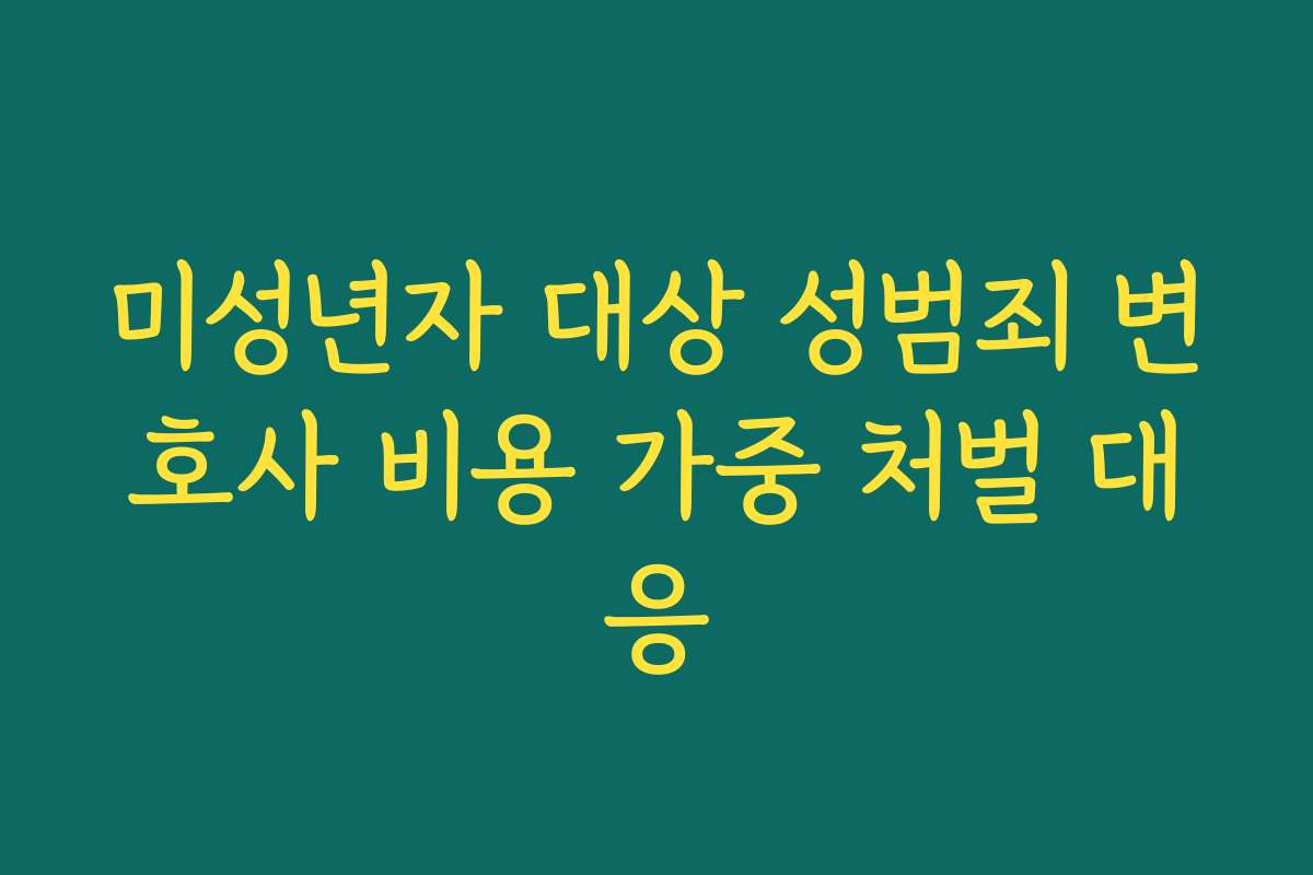 미성년자 대상 성범죄 변호사 비용 가중 처벌 대응