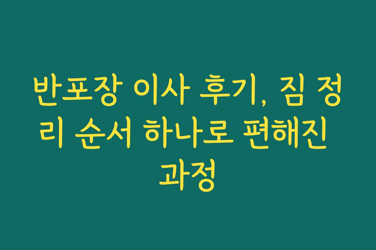 반포장 이사 후기, 짐 정리 순서 하나로 편해진 과정 반포장 이사 후기, 짐 정리 순서 하나로 편해진 과정
