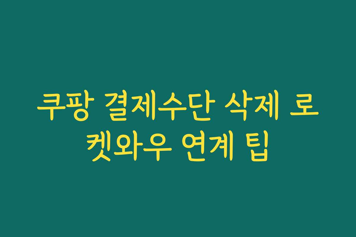 쿠팡 결제수단 삭제 로켓와우 연계 팁 쿠팡 결제수단 삭제 로켓와우 연계 팁
